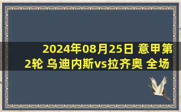 2024年08月25日 意甲第2轮 乌迪内斯vs拉齐奥 全场录像